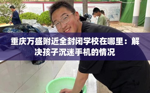 重庆万盛附近全封闭学校在哪里：解决孩子沉迷手机的情况