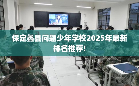 保定蠡县问题少年学校2025年最新排名推荐!