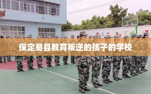 保定易县教育叛逆的孩子的学校