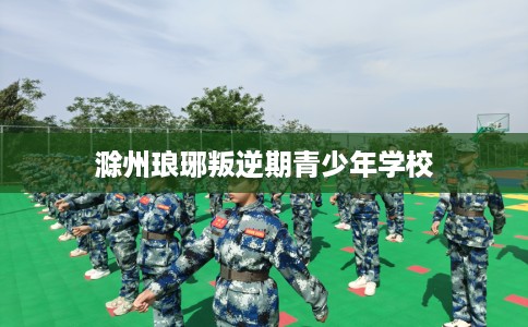 滁州琅琊叛逆期青少年学校