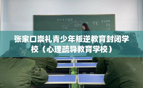 张家口崇礼青少年叛逆教育封闭学校（心理疏导教育学校）