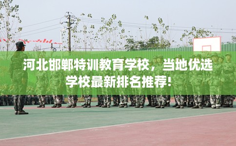 河北邯郸特训教育学校，当地优选学校最新排名推荐!