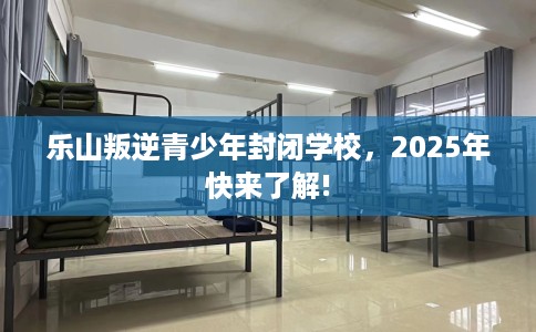 乐山叛逆青少年封闭学校，2025年快来了解!