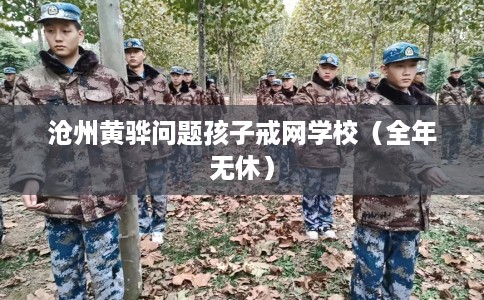 沧州黄骅问题孩子戒网学校（全年无休）