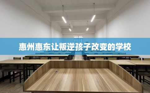 惠州惠东让叛逆孩子改变的学校