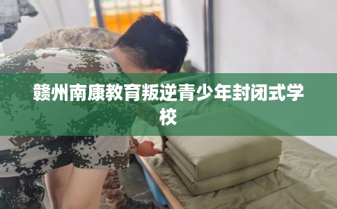 赣州南康教育叛逆青少年封闭式学校