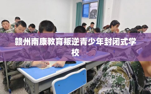 赣州南康教育叛逆青少年封闭式学校