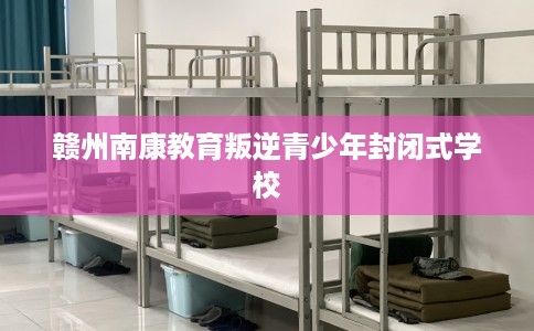 赣州南康教育叛逆青少年封闭式学校