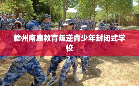 赣州南康教育叛逆青少年封闭式学校