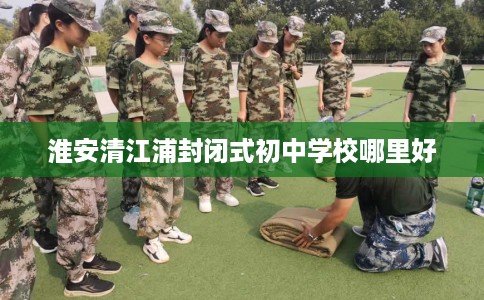 淮安清江浦封闭式初中学校哪里好