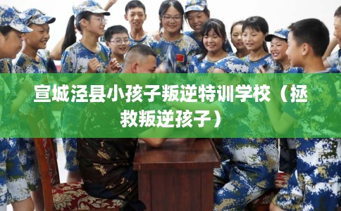 宣城泾县小孩子叛逆特训学校（拯救叛逆孩子）