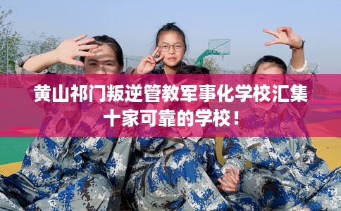 黄山祁门叛逆管教军事化学校汇集十家可靠的学校！