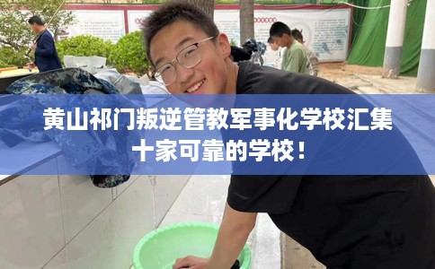 黄山祁门叛逆管教军事化学校汇集十家可靠的学校！
