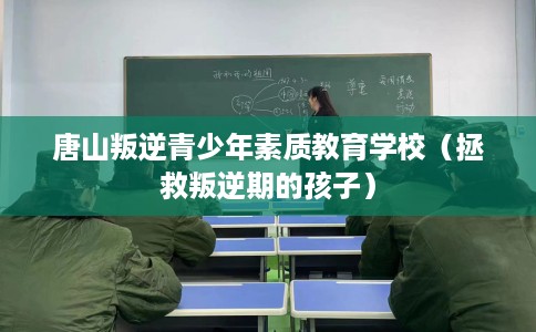 唐山叛逆青少年素质教育学校（拯救叛逆期的孩子）