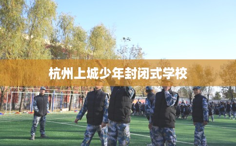 杭州上城少年封闭式学校 杭州上城少年封闭式学校