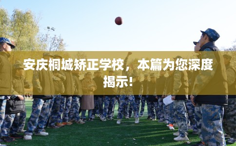 安庆桐城矫正学校，本篇为您深度揭示!