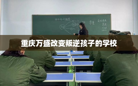 重庆万盛改变叛逆孩子的学校