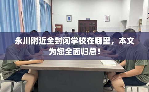 永川附近全封闭学校在哪里，本文为您全面归总！