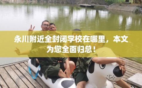 永川附近全封闭学校在哪里，本文为您全面归总！
