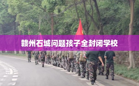 赣州石城问题孩子全封闭学校