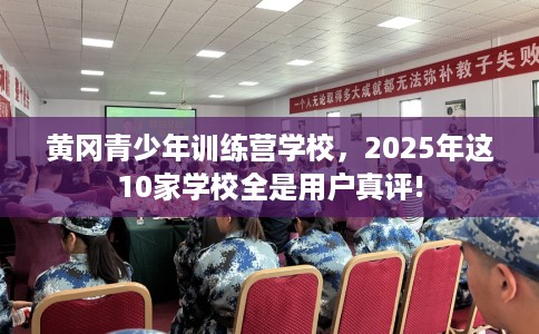 黄冈青少年训练营学校，2025年这10家学校全是用户真评!