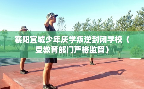 襄阳宜城少年厌学叛逆封闭学校（受教育部门严格监管）