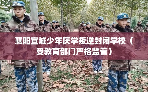 襄阳宜城少年厌学叛逆封闭学校（受教育部门严格监管）