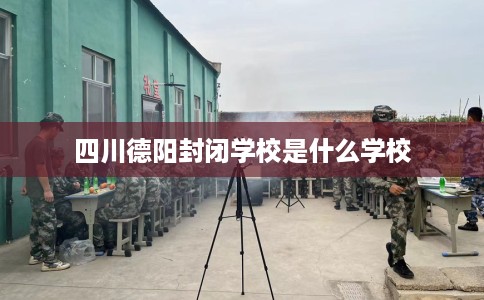 四川德阳封闭学校是什么学校