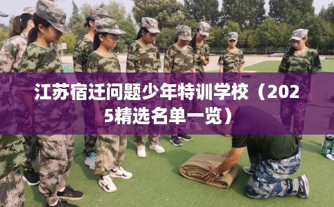 江苏宿迁问题少年特训学校（2025精选名单一览）