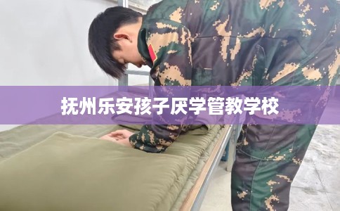 抚州乐安孩子厌学管教学校