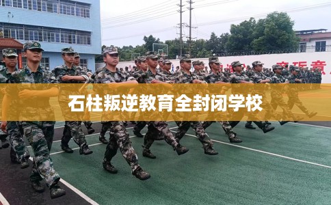 石柱叛逆教育全封闭学校