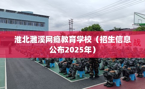 淮北濉溪网瘾教育学校（招生信息公布2025年）