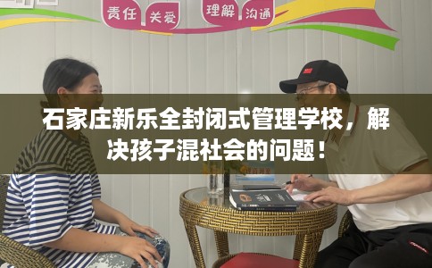 石家庄新乐全封闭式管理学校，解决孩子混社会的问题！