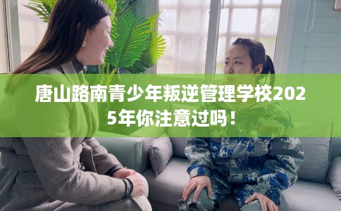 唐山路南青少年叛逆管理学校2025年你注意过吗！