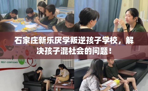 石家庄新乐厌学叛逆孩子学校，解决孩子混社会的问题！