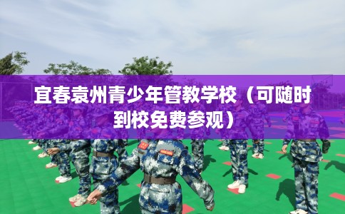 宜春袁州青少年管教学校(可随时到校免费参观) 宜春袁州青少年管教学校(可随时到校免费参观)