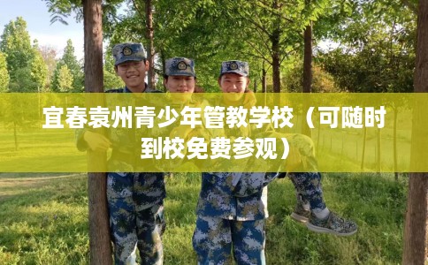 宜春袁州青少年管教学校(可随时到校免费参观) 宜春袁州青少年管教学校(可随时到校免费参观)