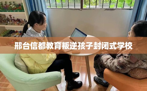 邢台信都教育叛逆孩子封闭式学校