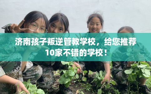 济南孩子叛逆管教学校，给您推荐10家不错的学校！