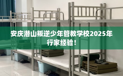 安庆潜山叛逆少年管教学校2025年行家经验！