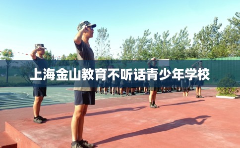 上海金山教育不听话青少年学校