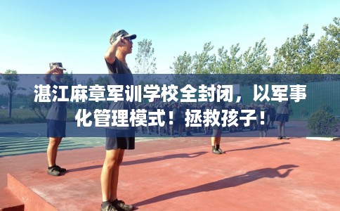湛江麻章军训学校全封闭，以军事化管理模式！拯救孩子！