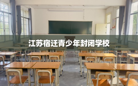 江苏宿迁青少年封闭学校