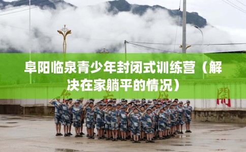 阜阳临泉青少年封闭式训练营（解决在家躺平的情况）