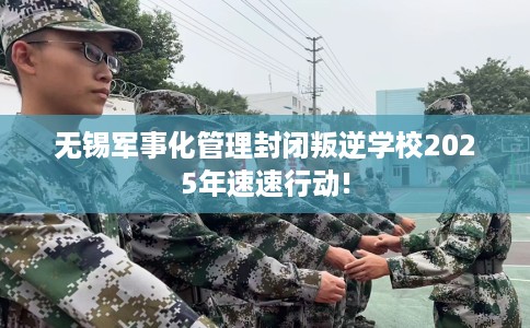 无锡军事化管理封闭叛逆学校2025年速速行动!