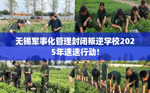 无锡军事化管理封闭叛逆学校2025年速速行动!