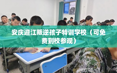 安庆迎江叛逆孩子特训学校（可免费到校参观）