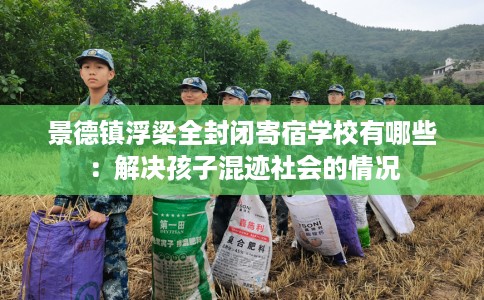 景德镇浮梁全封闭寄宿学校有哪些：解决孩子混迹社会的情况