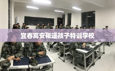 宜春高安叛逆孩子特训学校 宜春高安叛逆孩子特训学校