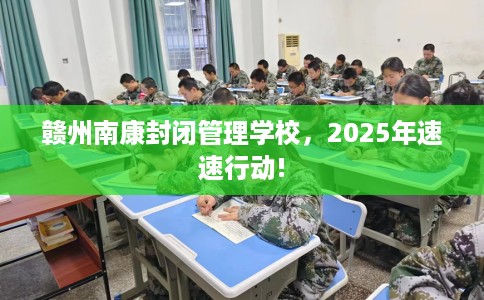 赣州南康封闭管理学校，2025年速速行动!